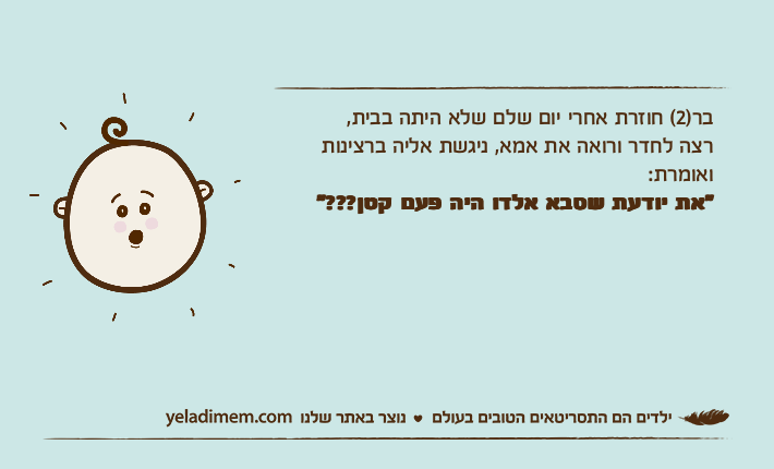בר)2( חוזרת אחרי יום שלם שלא היתה בבית,רצה לחדר ורואה את אמא, ניגשת אליה ברצינותואומרת:"את יודעת שסבא אלדו היה פעם קטן???"