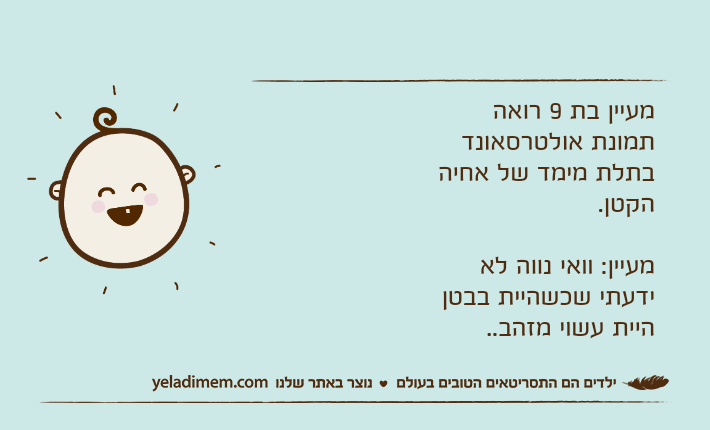 מעיין בת 9 רואה תמונת אולטרסאונד בתלת מימד של אחיה הקטן.מעיין: וואי נווה לא ידעתי שכשהיית בבטן היית עשוי מזהב..