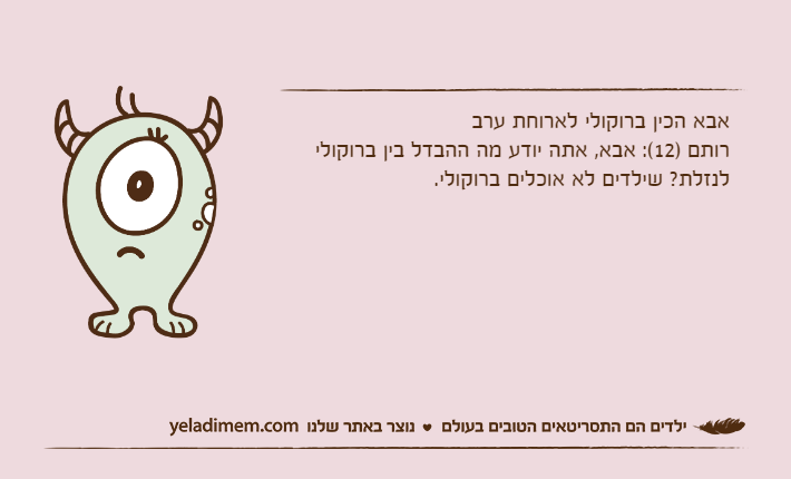 אבא הכין ברוקולי לארוחת ערברותם )12(: אבא, אתה יודע מה ההבדל בין ברוקולי לנזלת? שילדים לא אוכלים ברוקולי.