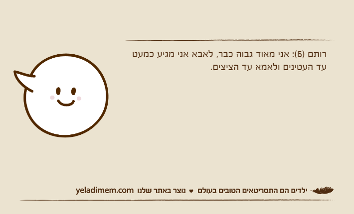 רותם )6(: אני מאוד גבוה כבר, לאבא אני מגיע כמעט עד העטינים ולאמא עד הציצים.