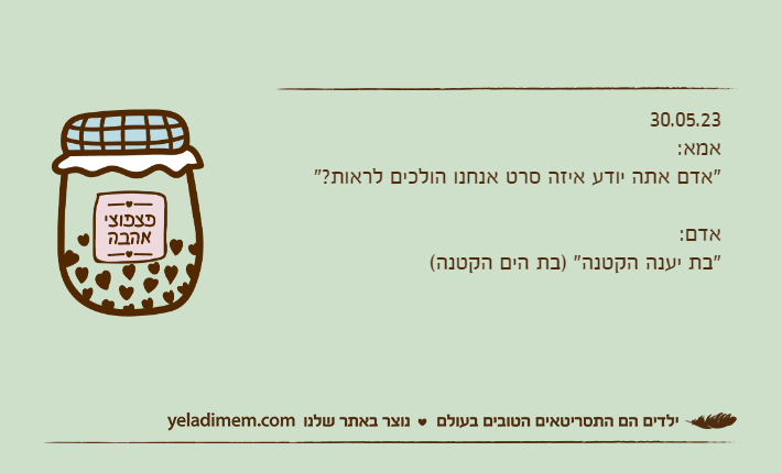 30.05.23אמא: "אדם אתה יודע איזה סרט אנחנו הולכים לראות?"אדם:"בת יענה הקטנה" )בת הים הקטנה(