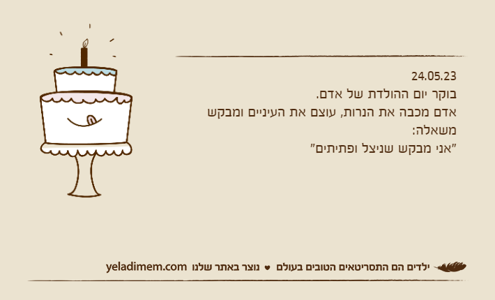 24.05.23בוקר יום ההולדת של אדם.אדם מכבה את הנרות, עוצם את העיניים ומבקש משאלה:"אני מבקש שניצל ופתיתים"