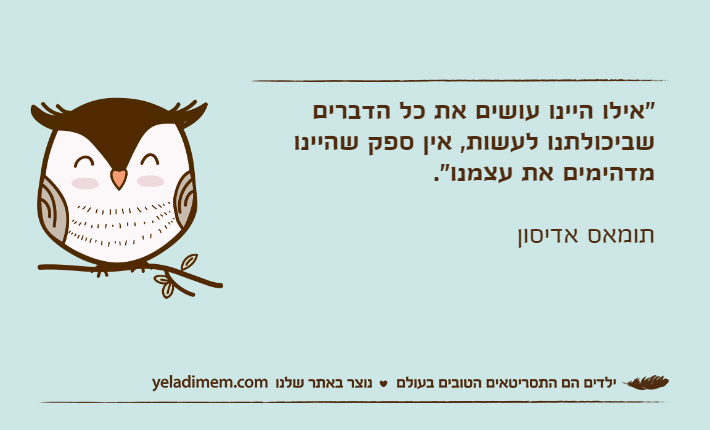 "אילו היינו עושים את כל הדברים שביכולתנו לעשות, אין ספק שהיינו מדהימים את עצמנו".תומאס אדיסון