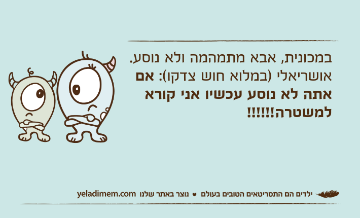 במכונית, אבא מתמהמה ולא נוסע.אושריאלי )במלוא חוש צדקו(: אם אתה לא נוסע עכשיו אני קורא למשטרה!!!!!!