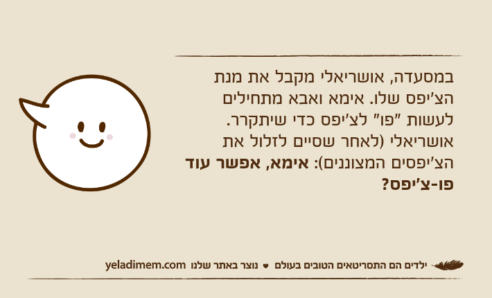במסעדה, אושריאלי מקבל את מנת הצ'יפס שלו. אימא ואבא מתחילים לעשות "פו" לצ'יפס כדי שיתקרר.אושריאלי )לאחר שסיים לזלול את הצ'יפסים המצוננים(: אימא, אפשר עוד פו-צ'יפס?