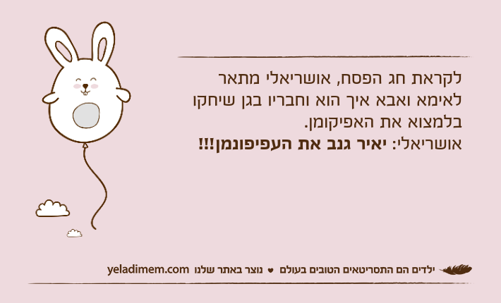 לקראת חג הפסח, אושריאלי מתאר לאימא ואבא איך הוא וחבריו בגן שיחקו בלמצוא את האפיקומן.אושריאלי: יאיר גנב את העפיפונמן!!!