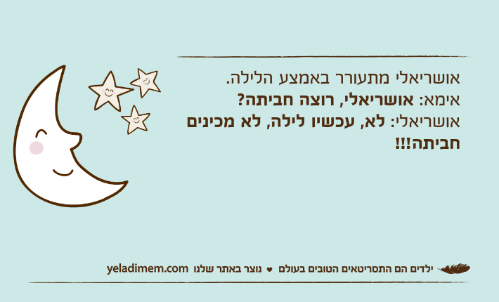 אושריאלי מתעורר באמצע הלילה.אימא: אושריאלי, רוצה חביתה?אושריאלי: לא, עכשיו לילה, לא מכינים חביתה!!!
