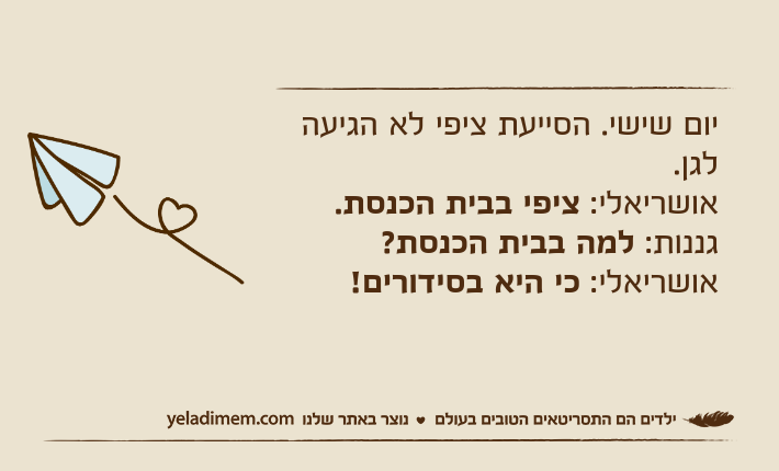 יום שישי. הסייעת ציפי לא הגיעה לגן.אושריאלי: ציפי בבית הכנסת.גננות: למה בבית הכנסת?אושריאלי: כי היא בסידורים!