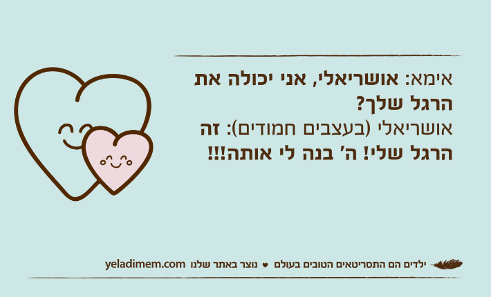 אימא: אושריאלי, אני יכולה את הרגל שלך?אושריאלי )בעצבים חמודים(: זה הרגל שלי! ה' בנה לי אותה!!!