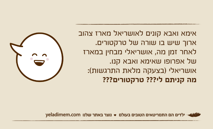 אימא ואבא קונים לאושריאל מארז צהוב ארוך שיש בו שורה של טרקטורים. לאחר זמן מה, אושריאלי מבחין במארז של אפרופו שאימא ואבא קנו.אושריאלי )בצעקה מלאת התרגשות(: מה קניתם לי??? טרקטורים???
