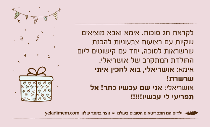 לקראת חג סוכות. אימא ואבא מוציאים שקיות עם רצועות צבעוניות להכנת שרשראות לסוכה, יחד עם קישוטים ליום ההולדת המתקרב של אושריאלי.אימא: אושריאלי, בוא להכין איתי שרשרת!אושריאלי: אני שם עכשיו כתר! אל תפריעי לי עכשיו!!!!!