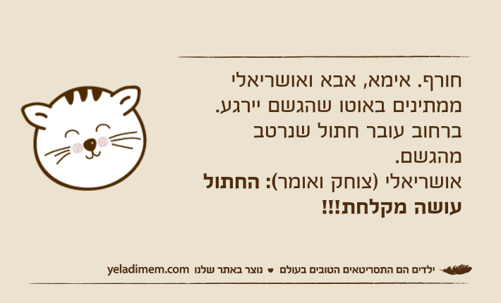 חורף. אימא, אבא ואושריאלי ממתינים באוטו שהגשם יירגע. ברחוב עובר חתול שנרטב מהגשם.אושריאלי )צוחק ואומר(: החתול עושה מקלחת!!!