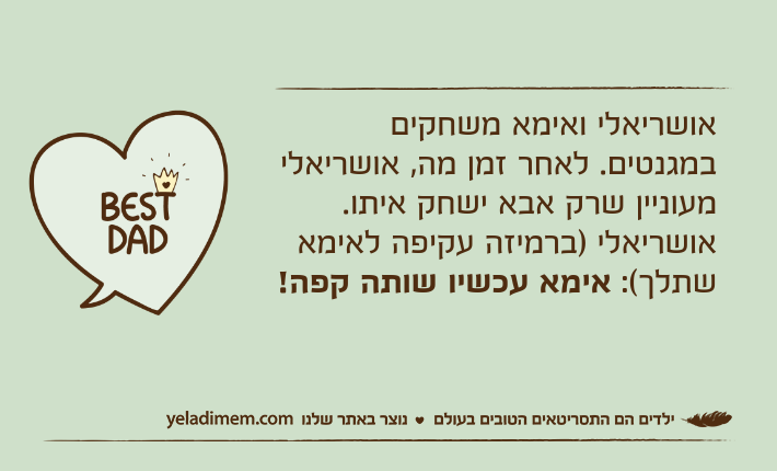 אושריאלי ואימא משחקים במגנטים. לאחר זמן מה, אושריאלי מעוניין שרק אבא ישחק איתו.אושריאלי )ברמיזה עקיפה לאימא שתלך(: אימא עכשיו שותה קפה!