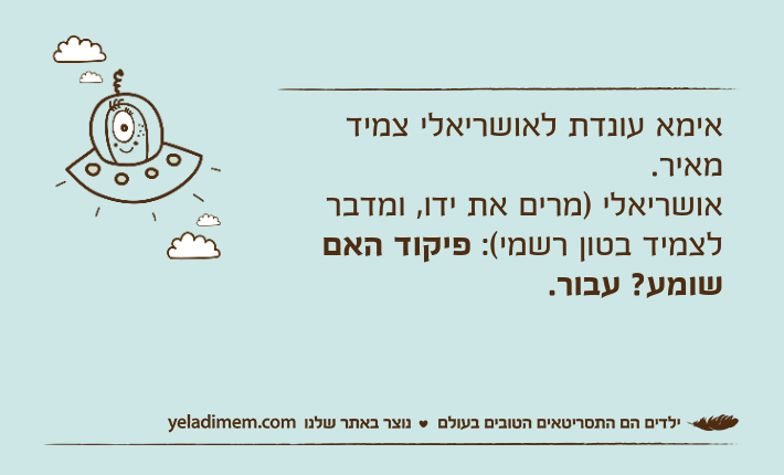 אימא עונדת לאושריאלי צמיד מאיר.אושריאלי )מרים את ידו, ומדבר לצמיד בטון רשמי(: פיקוד האם שומע? עבור.