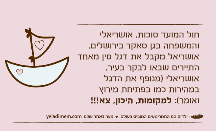 חול המועד סוכות. אושריאלי והמשפחה בגן סאקר בירושלים. אושריאל מקבל את דגל סין מאחד התיירים שבאו לבקר בעיר.אושריאלי )מנופף את הדגל במהירות כמו בפתיחת מירוץ ואומר(: למקומות, היכון, צא!!!