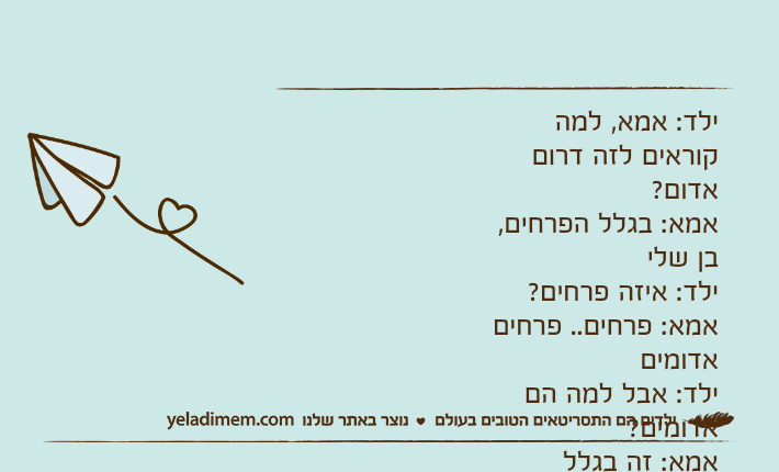 ילד: אמא, למה קוראים לזה דרום אדום?אמא: בגלל הפרחים, בן שליילד: איזה פרחים?אמא: פרחים.. פרחים אדומיםילד: אבל למה הם אדומים?אמא: זה בגלל השמיים.. השמיים אדומים ואז גם הפרחים נצבעים אדום