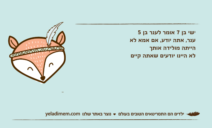 ישי בן 7 אומר לענר בן 5ענר, אתה יודע, אם אמא לא הייתה מולידה אותךלא היינו יודעים שאתה קיים