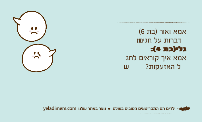 אמא ואור )בת 6( מדברות על חגים.גלי)בת 4(:אמא איך קוראים לחג של האזעקות?
