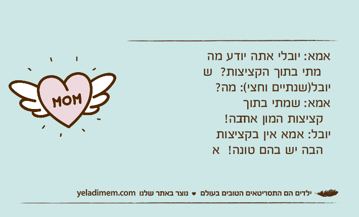 אמא: יובלי אתה יודע מה שמתי בתוך הקציצות?יובל)שנתיים וחצי(: מה?אמא: שמתי בתוך הקציצות המון אהבה!יובל: אמא אין בקציצות אהבה יש בהם טונה!