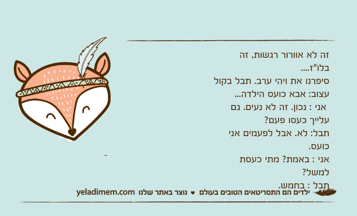 זה לא אוורור רגשות, זה בלו"ז....סיפרנו את ויהי ערב. תבל בקול עצוב: אבא כועס הילדה... אני : נכון. זה לא נעים. גם עלייך כעסו פעם? תבל: לא. אבל לפעמים אני כועס. אני : באמת? מתי כעסת למשל?&nbsp; תבל : בחמש.