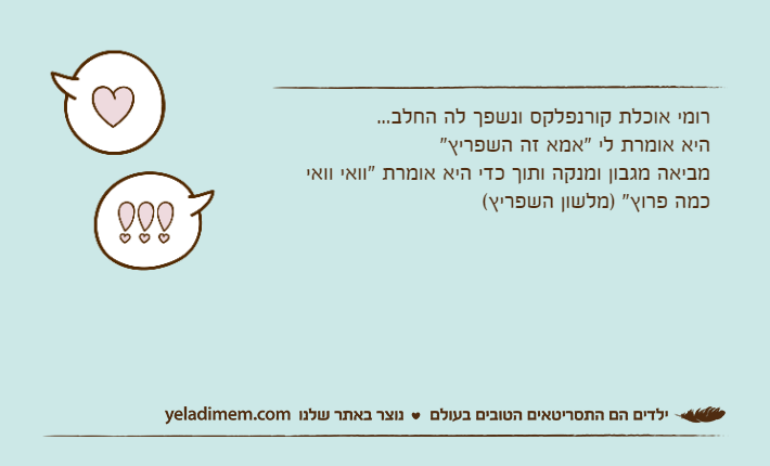 רומי אוכלת קורנפלקס ונשפך לה החלב...היא אומרת לי "אמא זה השפריץ"מביאה מגבון ומנקה ותוך כדי היא אומרת "וואי וואי כמה פרוץ" )מלשון השפריץ(