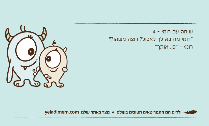 שיחה עם רומי - 4"רומי מה בא לך לאכול? רוצה משהו?"רומי - "כן, אותך"