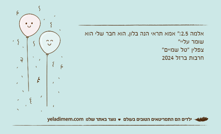 אלמה 2.5:" אמא תראי הנה בלון, הוא חבר שלי הוא שומר עליי"צפלין "טל שמיים"חרבות ברזל 2024