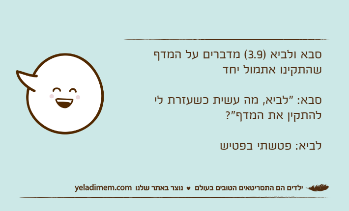 סבא ולביא )3.9( מדברים על המדף שהתקינו אתמול יחדסבא: "לביא, מה עשית כשעזרת לי להתקין את המדף"?לביא: פטשתי בפטיש