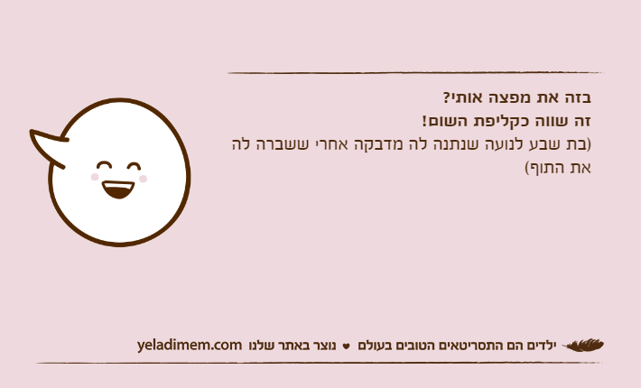 בזה את מפצה אותי?זה שווה כקליפת השום!)בת שבע לנועה שנתנה לה מדבקה אחרי ששברה לה את התוף(