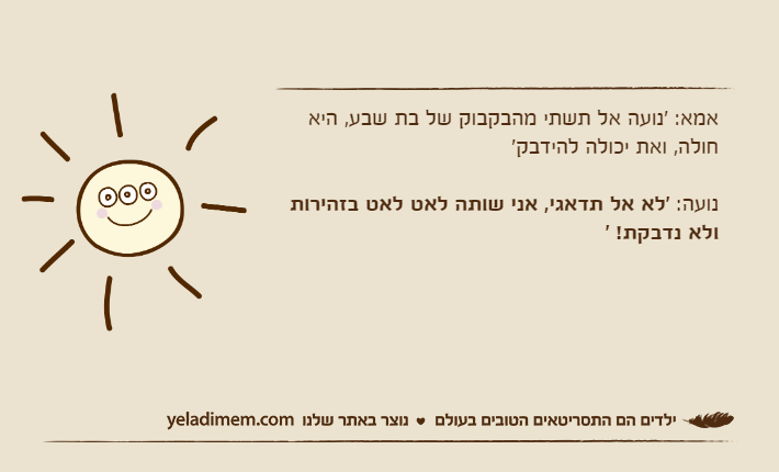 אמא: 'נועה אל תשתי מהבקבוק של בת שבע, היא חולה, ואת יכולה להידבק'נועה: 'לא אל תדאגי, אני שותה לאט לאט בזהירות ולא נדבקת! '