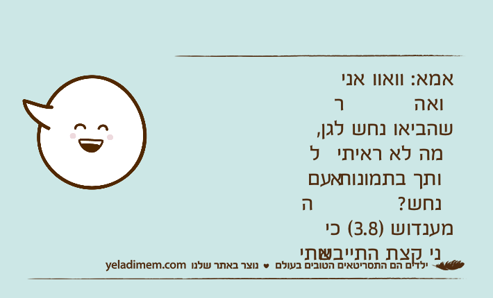 אמא: וואוו אני רואה שהביאו נחש לגן, למה לא ראיתי אותך בתמונות עם הנחש? מענדוש )3.8( כי אני קצת התייבשתי