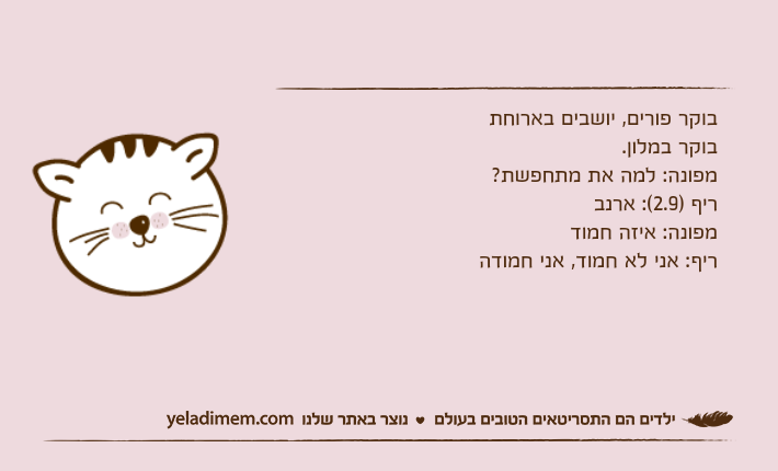 בוקר פורים, יושבים בארוחת בוקר במלון. מפונה: למה את מתחפשת? ריף )2.9(: ארנבמפונה: איזה חמוד ריף: אני לא חמוד, אני חמודה