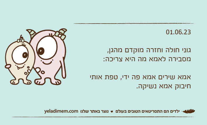 01.06.23גוני חולה וחזרה מוקדם מהגן,מסבירה לאמא מה היא צריכה:אמא שירים אמא פה ידי, טפת אותי חיבוק אמא נשיקה.