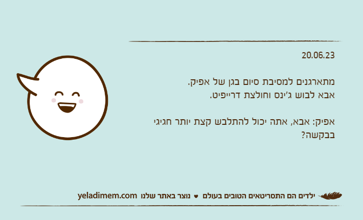 20.06.23מתארגנים למסיבת סיום בגן של אפיק. אבא לבוש ג'ינס וחולצת דרייפיט.אפיק: אבא, אתה יכול להתלבש קצת יותר חגיגי בבקשה?