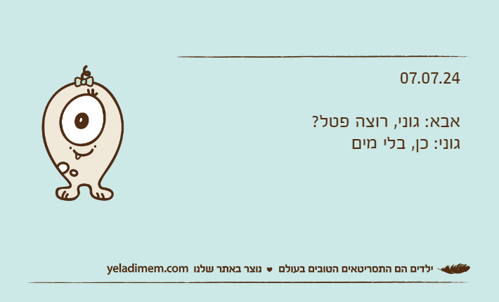 07.07.24אבא: גוני, רוצה פטל?גוני: כן, בלי מים