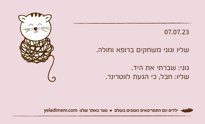 07.07.23שליו וגוני משחקים ברופא וחולה.גוני: שברתי את היד.שליו: חבל, כי הגעת לווטרינר.