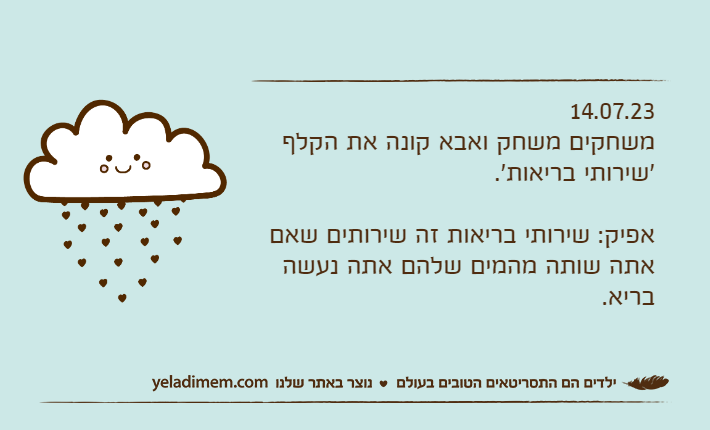 14.07.23משחקים משחק ואבא קונה את הקלף 'שירותי בריאות'.אפיק: שירותי בריאות זה שירותים שאם אתה שותה מהמים שלהם אתה נעשה בריא.
