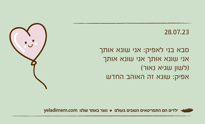 28.07.23סבא בני לאפיק: אני שונא אותך אני שונא אותך אני שונא אותך )לשון שגיא נאור(אפיק: שונא זה האוהב החדש