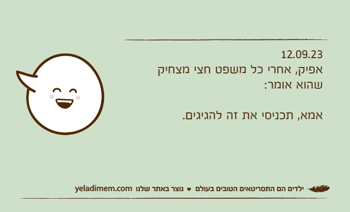 12.09.23אפיק, אחרי כל משפט חצי מצחיק שהוא אומר:אמא, תכניסי את זה להגיגים.