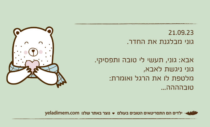 21.09.23גוני מבלגנת את החדר.אבא: גוני, תעשי לי טובה ותפסיקי.גוני ניגשת לאבא, מלטפת לו את הרגל ואומרת: טובהההה...