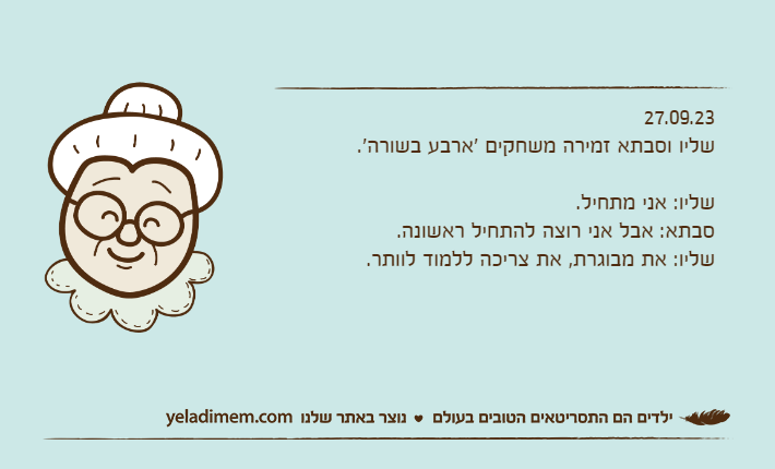 27.09.23שליו וסבתא זמירה משחקים 'ארבע בשורה'.שליו: אני מתחיל.סבתא: אבל אני רוצה להתחיל ראשונה.שליו: את מבוגרת, את צריכה ללמוד לוותר.
