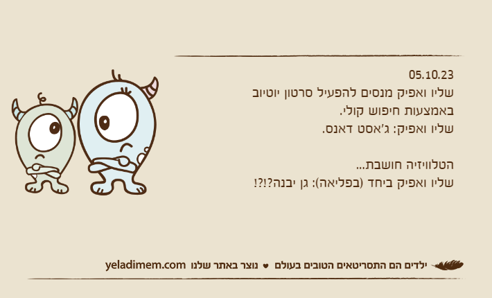 05.10.23שליו ואפיק מנסים להפעיל סרטון יוטיוב באמצעות חיפוש קולי.שליו ואפיק: ג'אסט דאנס.הטלוויזיה חושבת...שליו ואפיק ביחד )בפליאה(: גן יבנה?!?!