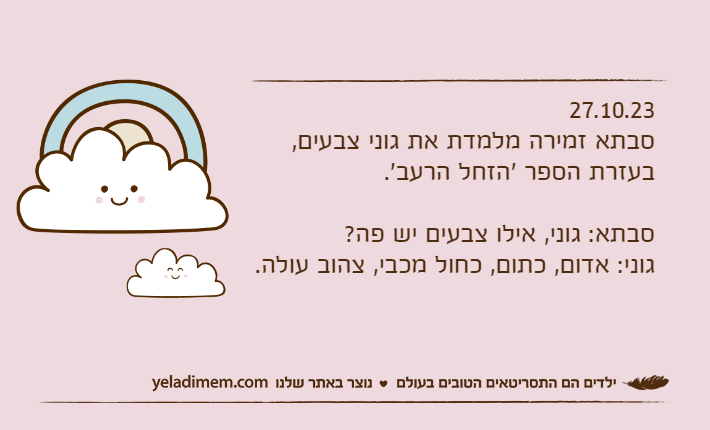 27.10.23סבתא זמירה מלמדת את גוני צבעים, בעזרת הספר 'הזחל הרעב'.סבתא: גוני, אילו צבעים יש פה?גוני: אדום, כתום, כחול מכבי, צהוב עולה.