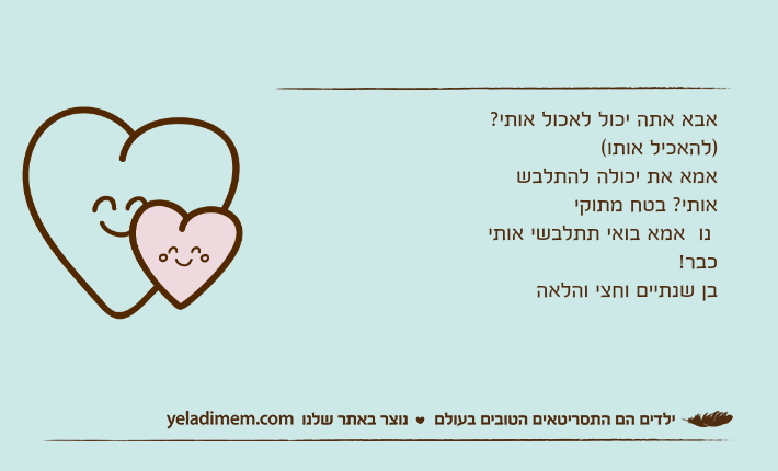אבא אתה יכול לאכול אותי? )להאכיל אותו(אמא את יכולה להתלבש אותי? בטח מתוקי נו  אמא בואי תתלבשי אותי כבר!בן שנתיים וחצי והלאה