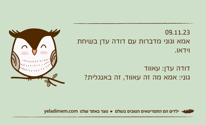 09.11.23אמא וגוני מדברות עם דודה עדן בשיחת וידאו.דודה עדן: עאוודגוני: אמא מה זה עאווד, זה באנגלית?
