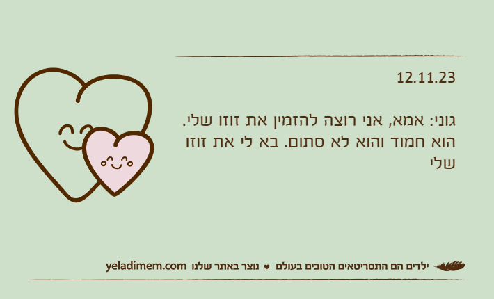 12.11.23גוני: אמא, אני רוצה להזמין את זוזו שלי.הוא חמוד והוא לא סתום. בא לי את זוזו שלי