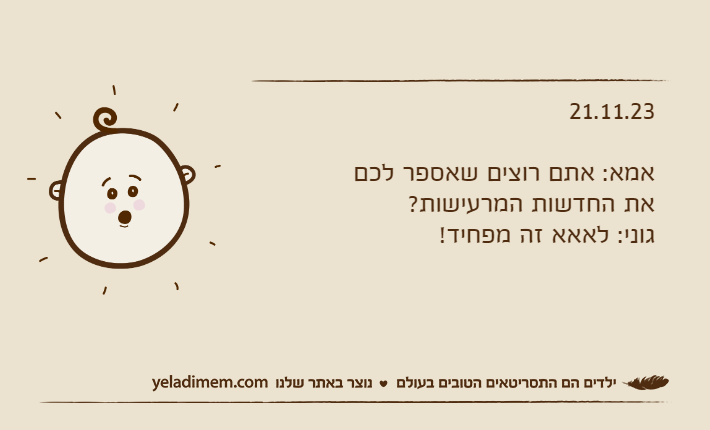 21.11.23אמא: אתם רוצים שאספר לכם את החדשות המרעישות?גוני: לאאא זה מפחיד!