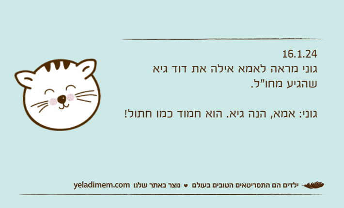 16.1.24גוני מראה לאמא אילה את דוד גיא שהגיע מחו"ל.גוני: אמא, הנה גיא. הוא חמוד כמו חתול!