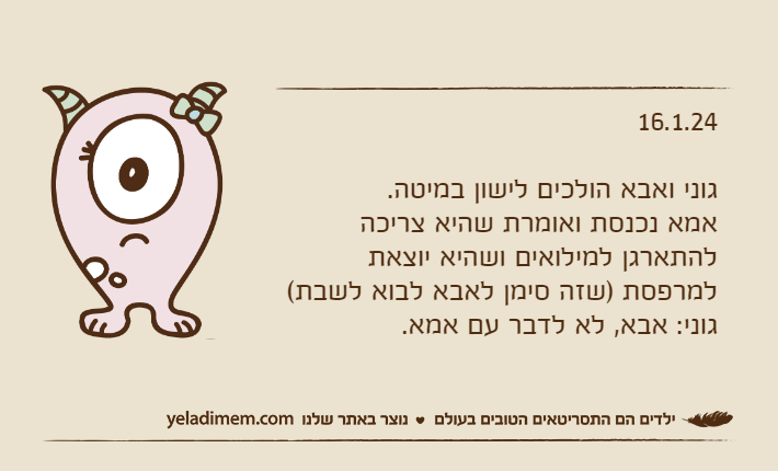16.1.24גוני ואבא הולכים לישון במיטה. אמא נכנסת ואומרת שהיא צריכה להתארגן למילואים ושהיא יוצאת למרפסת )שזה סימן לאבא לבוא לשבת(גוני: אבא, לא לדבר עם אמא.