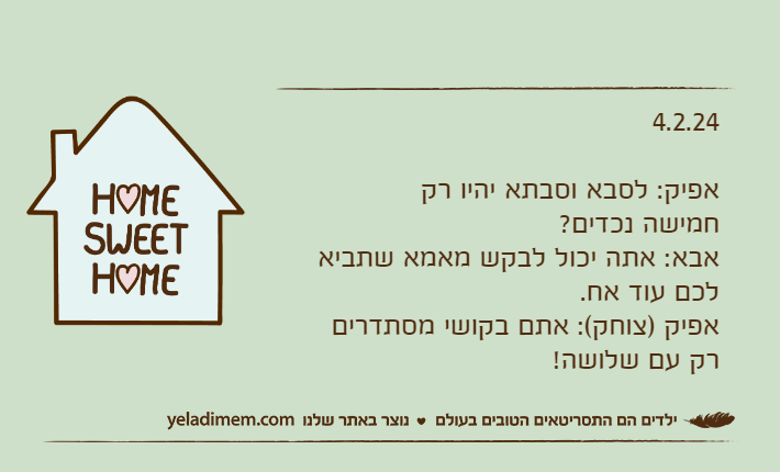 4.2.24אפיק: לסבא וסבתא יהיו רק חמישה נכדים?אבא: אתה יכול לבקש מאמא שתביא לכם עוד אח.אפיק )צוחק(: אתם בקושי מסתדרים רק עם שלושה!